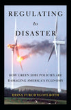 Regulating to Disaster : How Green Jobs Policies Are Damaging America's Economy