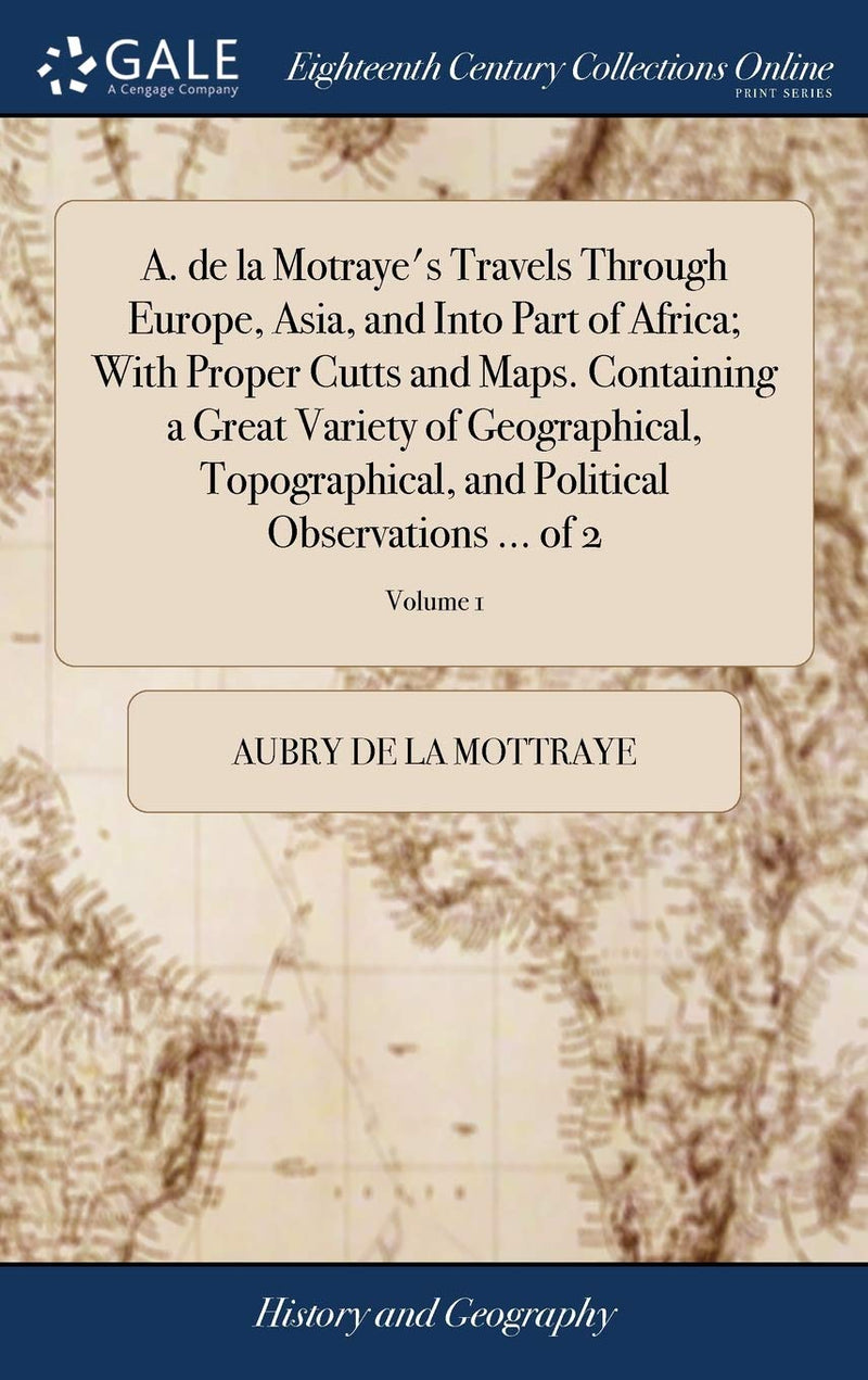 A. de la Motraye's Travels Through Europe, Asia, and Into Part of Africa; With Proper Cutts and Maps. Containing a Great Variety of Geographical, Topo