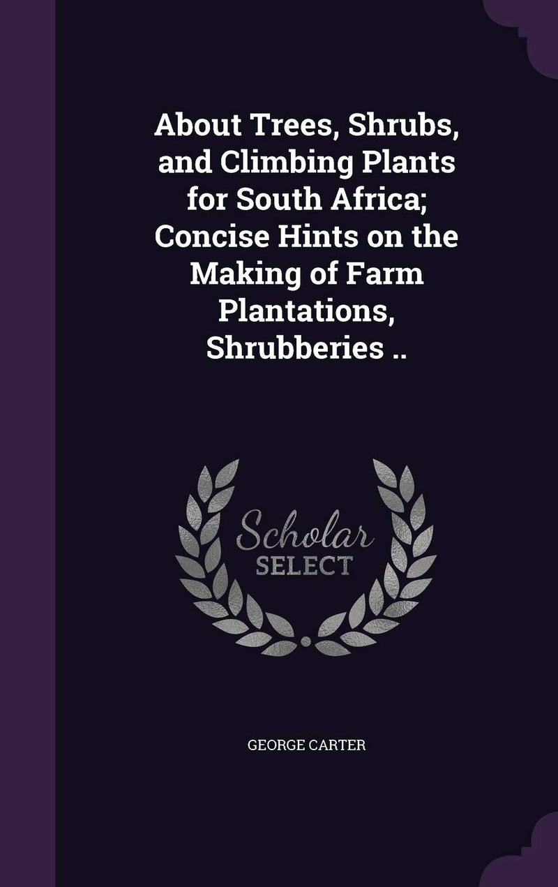About Trees, Shrubs, and Climbing Plants for South Africa; Concise Hints on the Making of Farm Plantations, Shrubberies ..