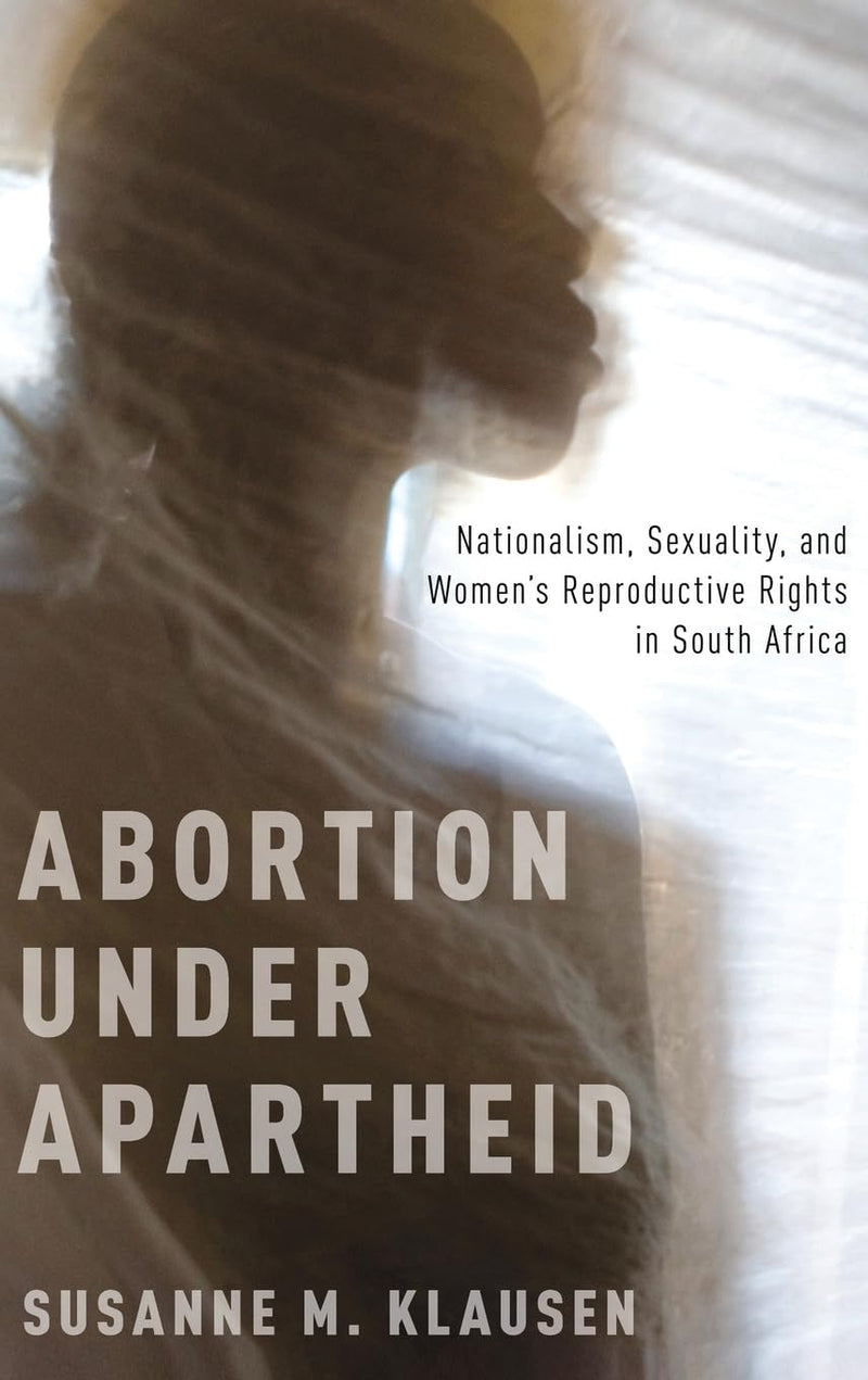Abortion Under Apartheid: Nationalism, Sexuality, and Women's Reproductive Rights in South Africa (UK) (UK)