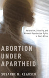 Abortion Under Apartheid: Nationalism, Sexuality, and Women's Reproductive Rights in South Africa (UK) (UK)