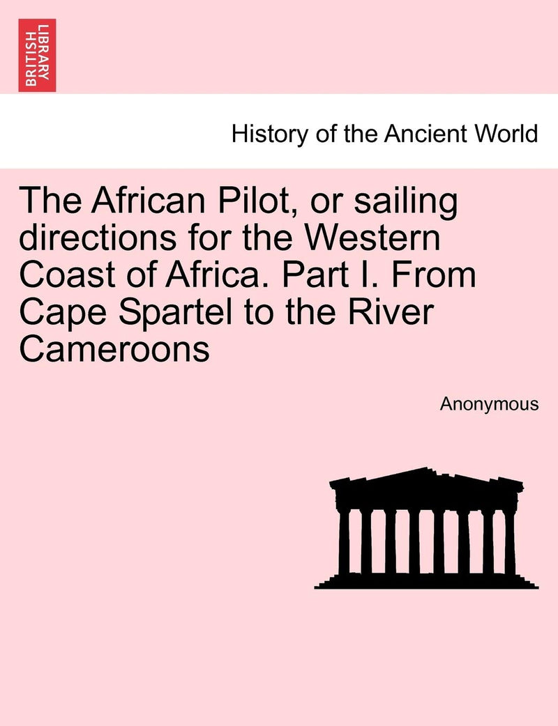 The African Pilot, or Sailing Directions for the Western Coast of Africa. Part I. from Cape Spartel to the River Cameroons