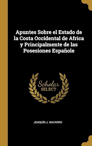 Apuntes Sobre el Estado de la Costa Occidental de Africa y Principalmente de las Posesiones Espanole