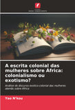 A escrita colonial das mulheres sobre Africa: colonialismo ou exotismo?