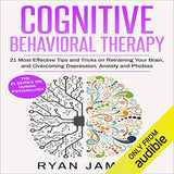 Cognitive Behavioral Therapy: 21 Most Effective Tips and Tricks on Retraining Your Brain, and Overcoming Depression, Anxiety and Phobias (Cognitive