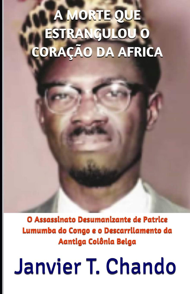A Morte Que Estrangulou O Coracao Da Africa: O Assassinato Desumanizante de Patrice Lumumba do Congo e o Descarrilamento da Aantiga Colonia Belga