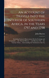 An Account of Travels Into the Interior of Southern Africa, in the Years 1797 and 1798: Including Cursory Observations On the Geology and Geography ... ... Surrounding the Settlement of the Ca