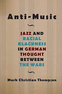 Anti-Music: Jazz and Racial Blackness in German Thought between the Wars