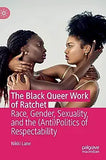 The Black Queer Work of Ratchet: Race, Gender, Sexuality, and the (Anti)Politics of Respectability (2019)