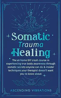 Somatic Trauma Healing: The At-Home DIY Crash Course in Experiencing True Body Awareness Through Somatic Secrets Anyone Can Do & Insider Techn