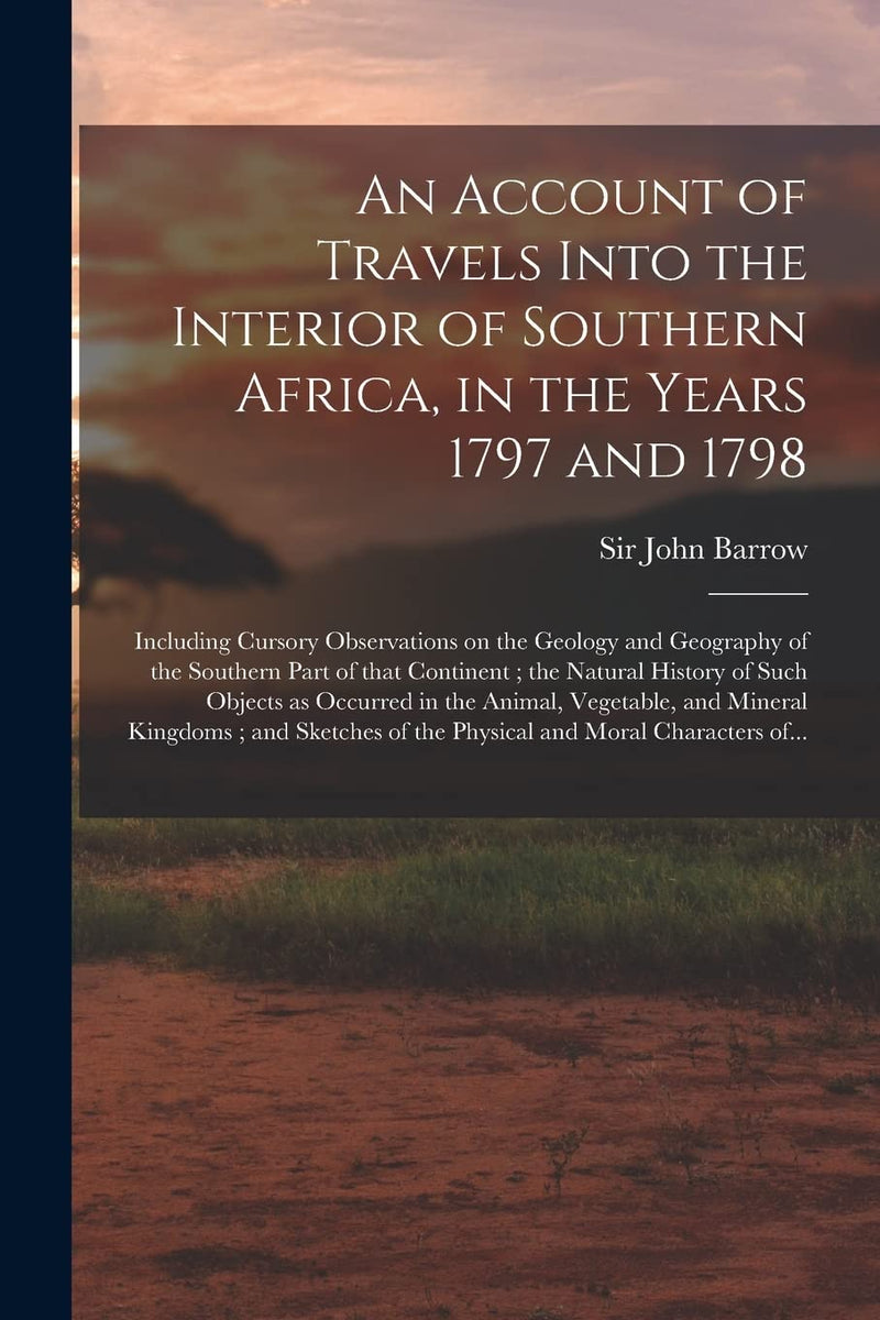 An Account of Travels Into the Interior of Southern Africa, in the Years 1797 and 1798: Including Cursory Observations on the Geology and Geography of ... Such Objects as Occurred in the Animal
