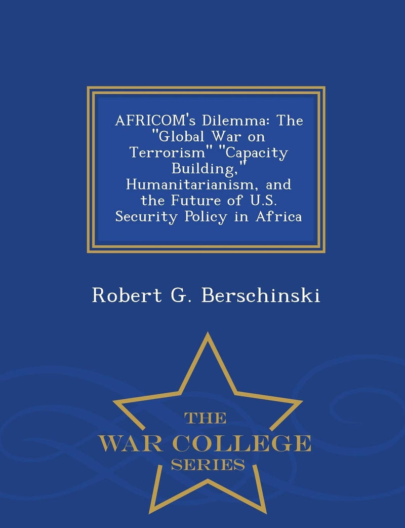 Africom's Dilemma: The Global War on Terrorism Capacity Building, Humanitarianism, and the Future of U.S. Security Policy in Africa - War College Series