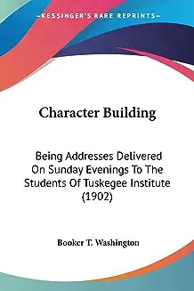 Character Building: Being Addresses Delivered On Sunday Evenings To The Students Of Tuskegee Institute (1902)