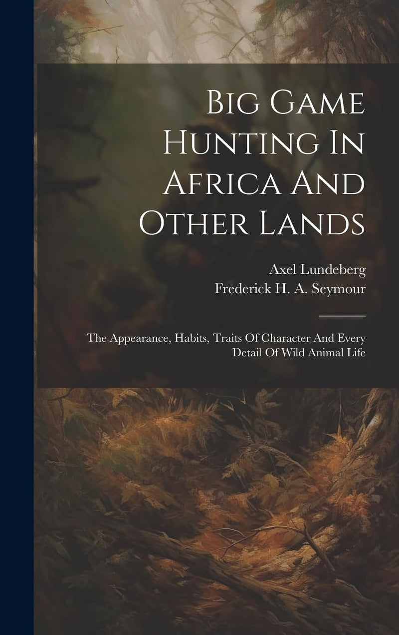 Big Game Hunting In Africa And Other Lands: The Appearance, Habits, Traits Of Character And Every Detail Of Wild Animal Life