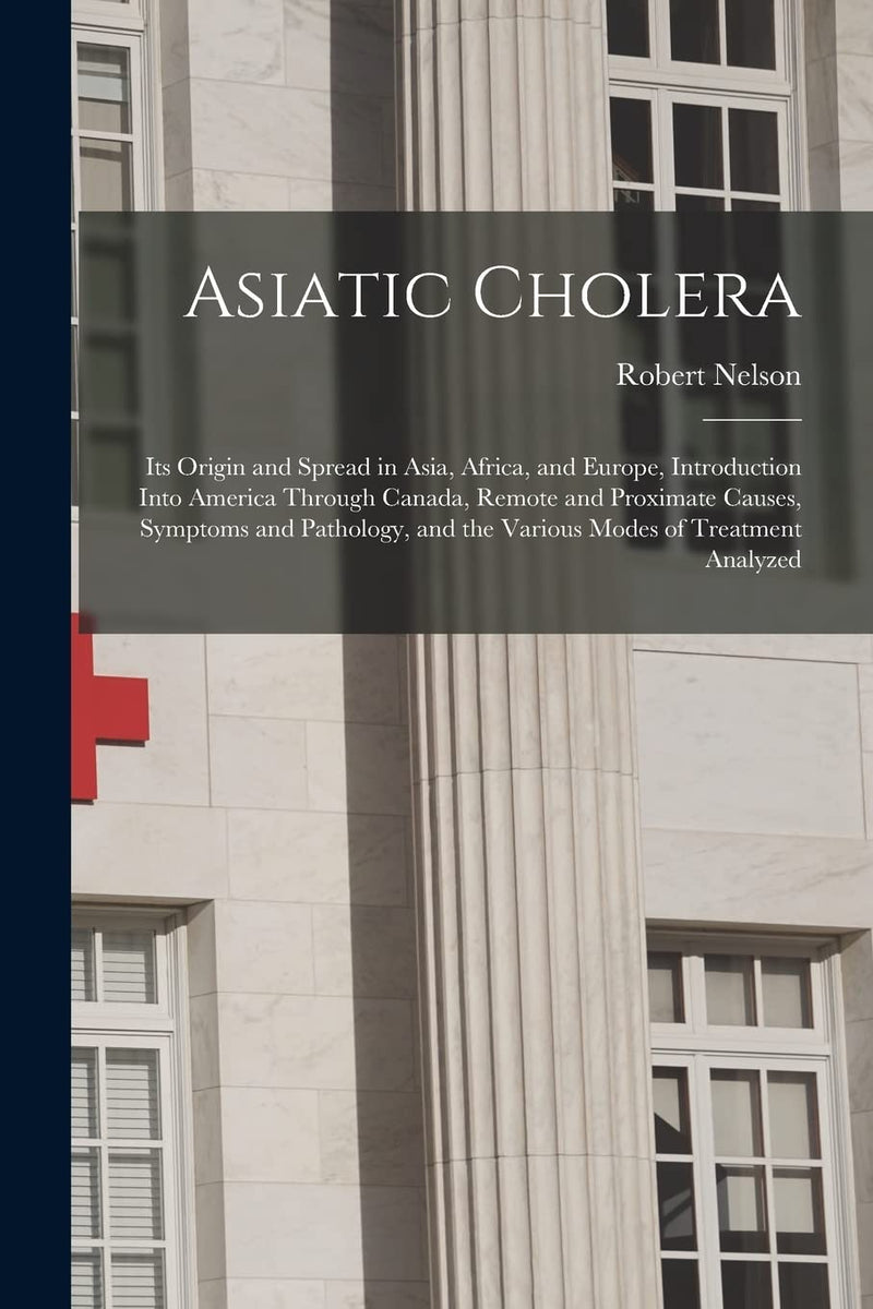 Asiatic Cholera [microform]: Its Origin and Spread in Asia, Africa, and Europe, Introduction Into America Through Canada, Remote and Proximate Causes