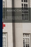 Asiatic Cholera [microform]: Its Origin and Spread in Asia, Africa, and Europe, Introduction Into America Through Canada, Remote and Proximate Causes