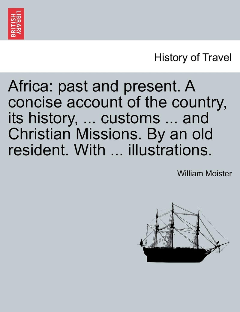 Africa: Past and Present. a Concise Account of the Country, Its History, ... Customs ... and Christian Missions. by an Old Resident.