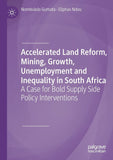 Accelerated Land Reform, Mining, Growth, Unemployment and Inequality in South Africa: A Case for Bold Supply Side Policy Interventions (2019)