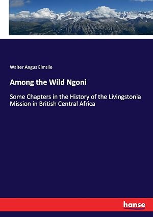 Among the Wild Ngoni: Some Chapters in the History of the Livingstonia Mission in British Central Africa