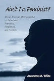 Ain't I a Feminist?: African American Men Speak Out on Fatherhood, Friendship, Forgiveness, and Freedom