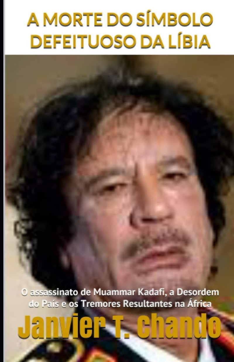 A Morte Do Simbolo Defeituoso Da Libia: O assassinato de Muammar Kadafi, a Desordem do Pais e os Tremores Resultantes na Africa