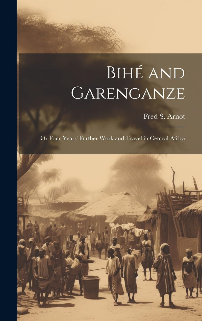 Bihe and Garenganze: Or Four Years' Further Work and Travel in Central Africa