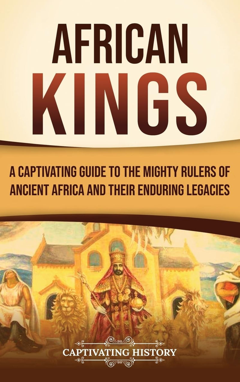 African Kings: A Captivating Guide to the Mighty Rulers of Ancient Africa and Their Enduring Legacies