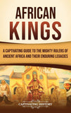 African Kings: A Captivating Guide to the Mighty Rulers of Ancient Africa and Their Enduring Legacies