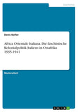 Africa Orientale Italiana. Die faschistische Kolonialpolitik Italiens in Ostafrika 1935-1941