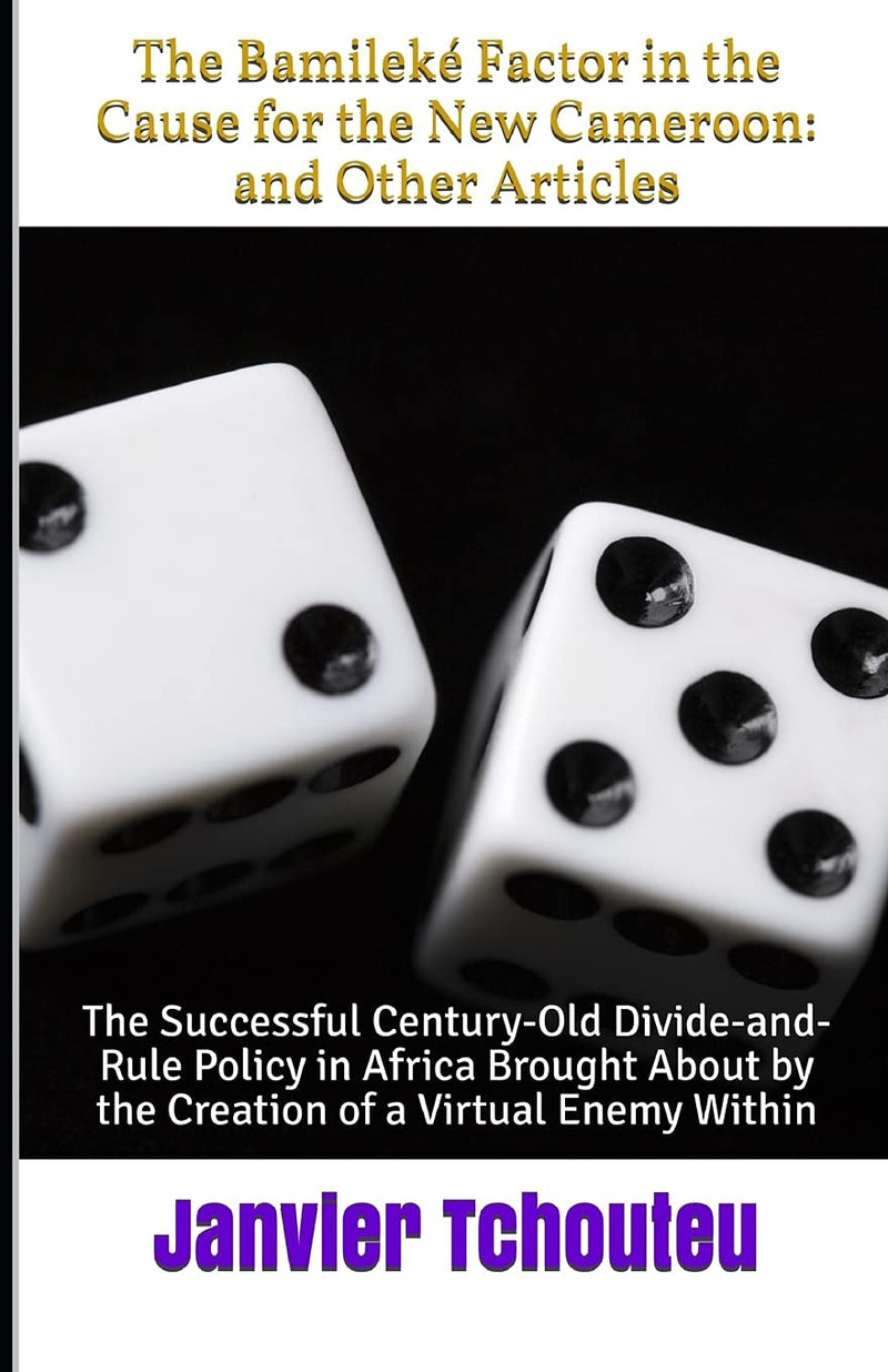 The Bamileké Factor in the Cause for the New Cameroon: and Other Articles: The Successful Century-Old Divide-and-Rule Policy in Africa Brought About by the Creation