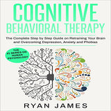 Cognitive Behavioral Therapy: The Complete Step by Step Guide on Retraining Your Brain and Overcoming Depression, Anxiety and Phobias (Cognitive Beh