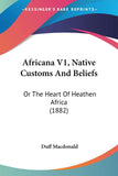 Africana V1, Native Customs And Beliefs: Or The Heart Of Heathen Africa (1882)