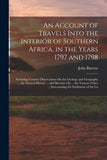 An Account of Travels Into the Interior of Southern Africa, in the Years 1797 and 1798: Including Cursory Observations On the Geology and Geography ... ... Surrounding the Settlement of the Ca