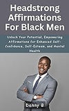 Headstrong Affirmations For Black Men: Unlock Your Potential, Empowering Affirmations for Enhanced Self-Confidence, Self-Esteem, and Mental Health