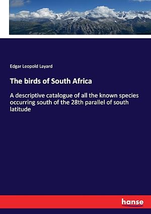 The birds of South Africa: A descriptive catalogue of all the known species occurring south of the 28th parallel of south latitude