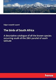 The birds of South Africa: A descriptive catalogue of all the known species occurring south of the 28th parallel of south latitude