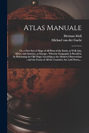 Atlas Manuale: or, a New Sett of Maps of All Parts of the Earth, as Well Asia, Africa, and America, as Europe; Wherein Geography is R