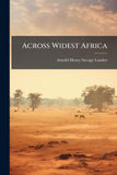 Across Widest Africa: An Account of the Country and People of Eastern, Central and Western Africa As Seen During a Twelve Months' Journey From Djibuti