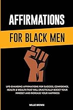 Affirmations for Black Men: Life-Changing Affirmations for Success, Confidence, Health & Wealth That Will Drastically Boost Your Mindset and Increase Your Happiness