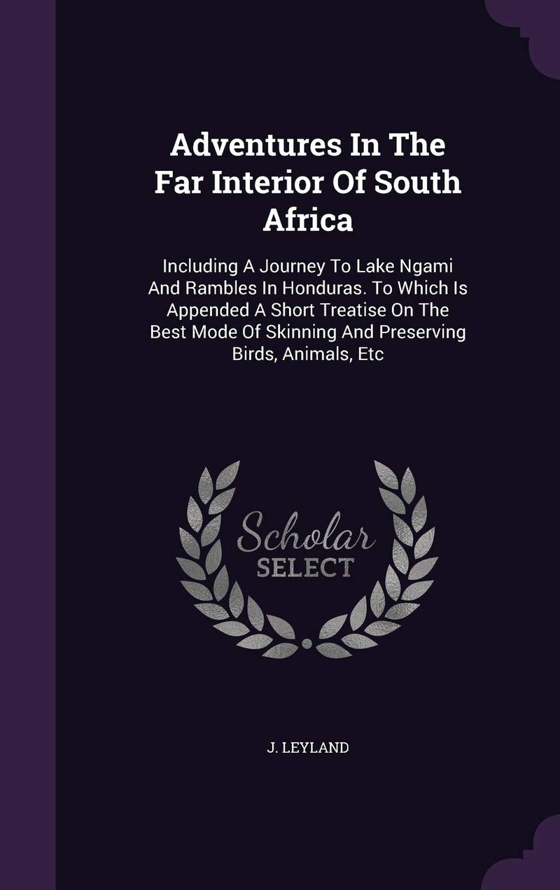Adventures In The Far Interior Of South Africa: Including A Journey To Lake Ngami And Rambles In Honduras. To Which Is Appended A Short Treatise On Th