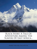 Black Ivory: A Tale Of Adventure Among The Slavers Of East Africa