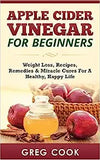 Apple Cider Vinegar for Beginners: Weight Loss, Recipes, Remedies & Miracle Cures for a Healthy, Happy Life