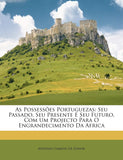 As Possessoes Portuguezas: Seu Passado, Seu Presente E Seu Futuro, Com Um Projecto Para O Engrandecimento Da Africa