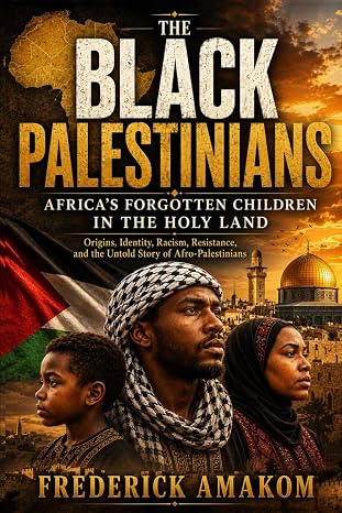 THE BLACK PALESTINIANS - Africa's Forgotten Children in the Holy Lan: Origins, Identity, Racism, Resistance, and the Untold Story of Afro-Palestinians