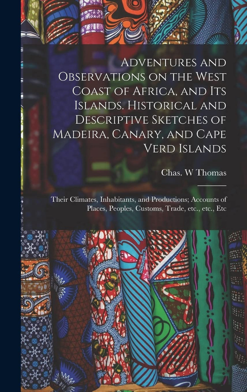 Adventures and Observations on the West Coast of Africa, and Its Islands. Historical and Descriptive Sketches of Madeira, Canary, and Cape Verd Island