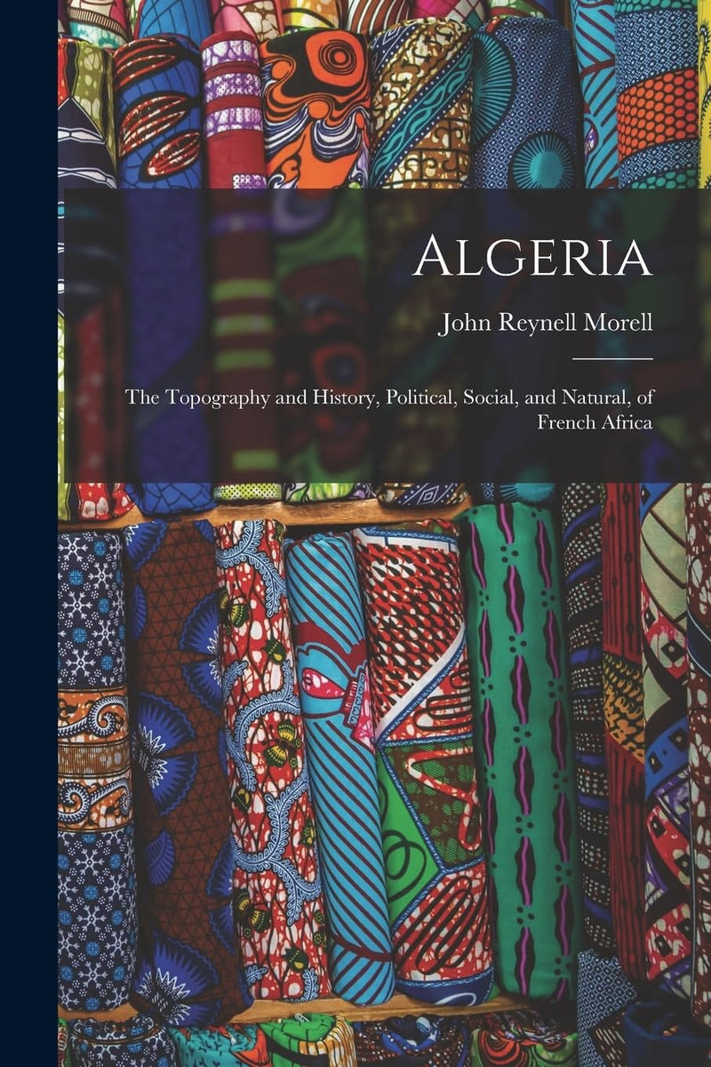 Algeria: The Topography and History, Political, Social, and Natural, of French Africa