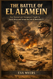 The Battle of El Alamein: How Rommel and Montgomery Fought for North Africa and Turned the Tide of World War II