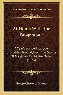 At Home With The Patagonians: A Year's Wanderings Over Untrodden Ground, From The Strait's Of Magellan To The Rio Negro (1873)