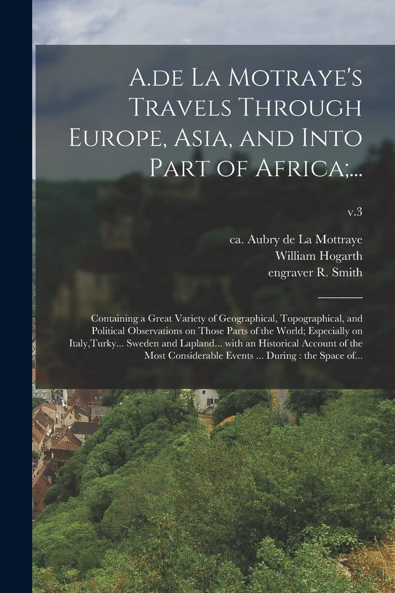 A.de La Motraye's Travels Through Europe, Asia, and Into Part of Africa;...: Containing a Great Variety of Geographical, Topographical, and Political
