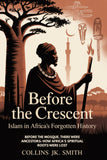 Before The Crescent: Islam In Africa's Forgotten History: Before the Mosque, There Were Ancestors: How Africa's Spiritual Roots Were Lost